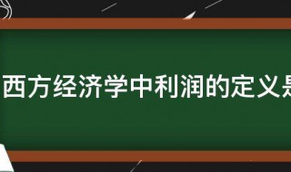 西方经济学中利润的定义具体是什么 西方经济学中利润的定义是什么