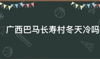 广西巴马长寿村的介绍 广西巴马长寿村冬天冷吗