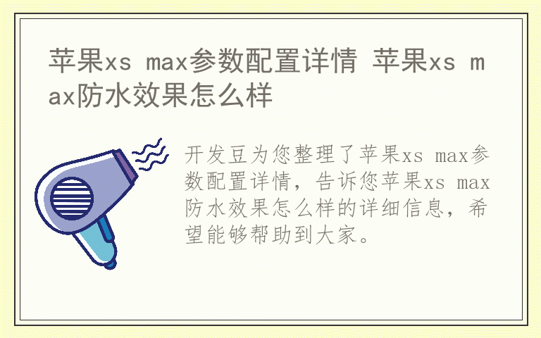 苹果xs max参数配置详情 苹果xs max防水效果怎么样