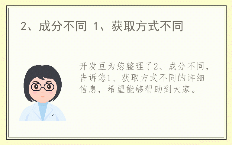 2、成分不同 1、获取方式不同