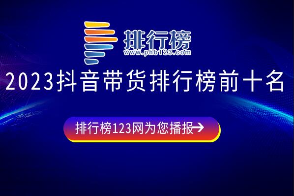 抖音比较厉害的带货主播有哪些-2023抖音带货排行榜前十名-抖音上半年带货排行