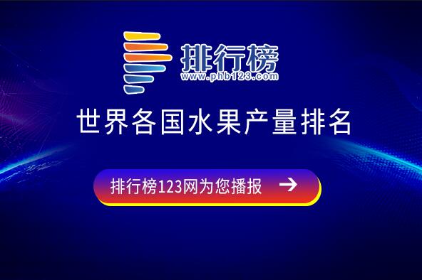 全世界水果产量最多的国家-世界各国水果产量排名-全球水果产量最大的国家排名