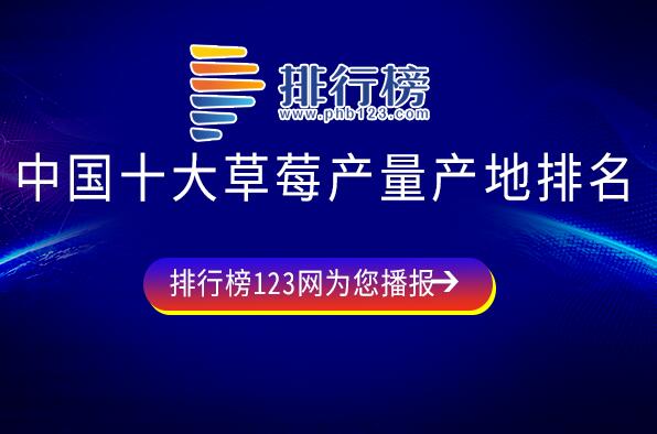 草莓哪里产的最出名-中国十大草莓产量产地排名-全国草莓基地排名