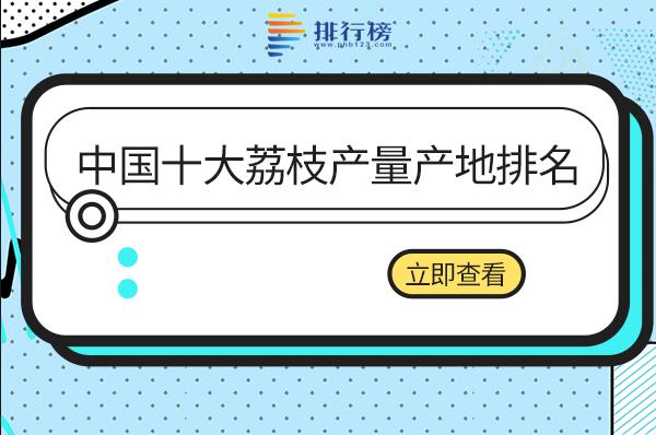 中国荔枝产区有哪些-中国十大荔枝产量产地排名-荔枝产量最高的城市排名榜