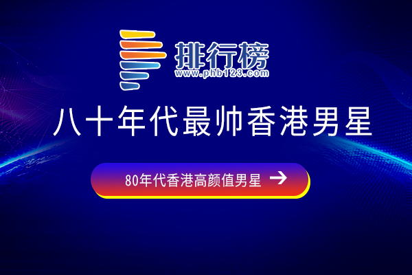 八十年代香港最帅男明星-八十年代最帅香港男星-八十年代最帅香港男星有哪些