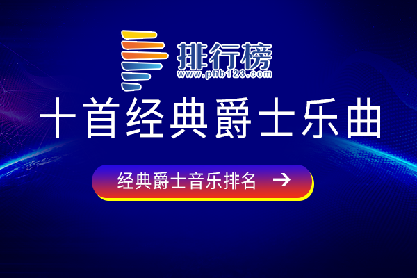 经典爵士音乐排行榜前十名-十首经典爵士乐曲-爵士乐的经典曲目有哪些