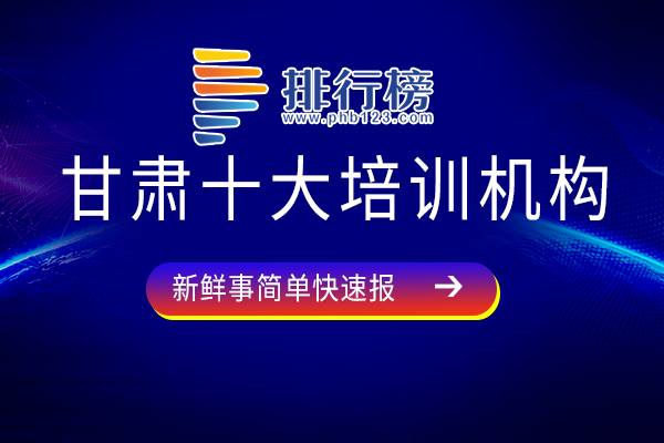 甘肃培训机构哪家强-甘肃十大培训机构-甘肃知名培训机构有哪些