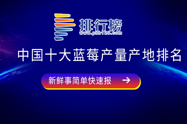 中国最大的蓝莓产地排名-中国十大蓝莓产量产地排名-我国蓝莓产地哪里品质最好