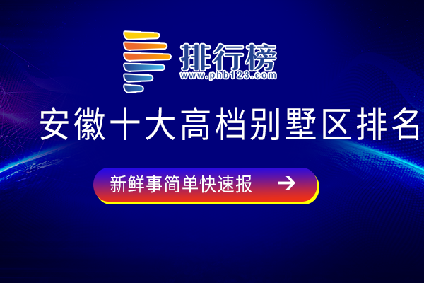 安徽十大高档别墅区排名：内森庄园上榜，观澜天下依山傍水景色优美