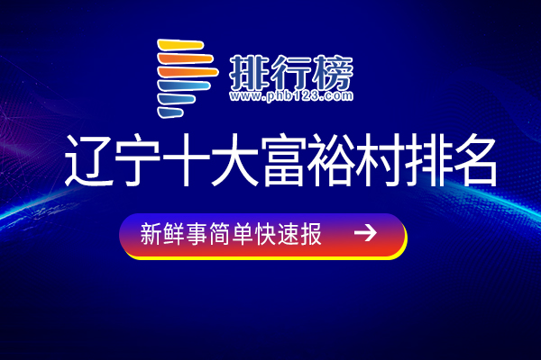 辽宁十大富裕村排名：林四家村上榜，第三曾被评为“全国创建文明村镇工作先进村”